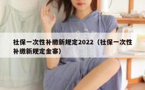 社保一次性补缴新规定2022（社保一次性补缴新规定金寨）