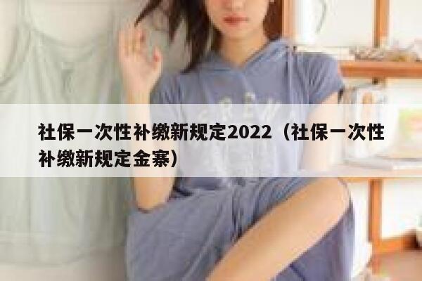 社保一次性补缴新规定2022（社保一次性补缴新规定金寨） 第1张