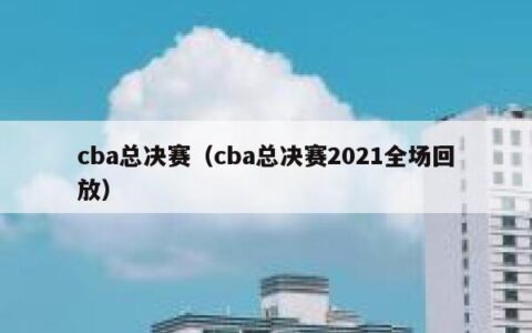 cba总决赛（cba总决赛2021全场回放）