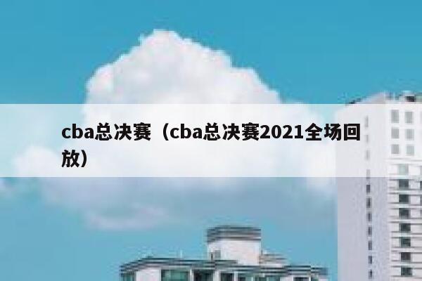 cba总决赛（cba总决赛2021全场回放） 第1张