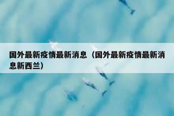 国外最新疫情最新消息（国外最新疫情最新消息新西兰） 第1张