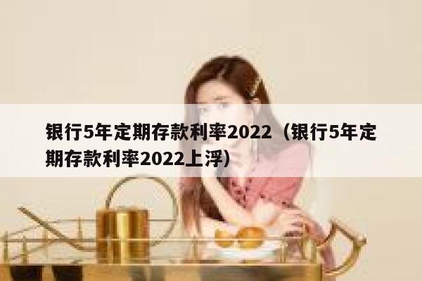 银行5年定期存款利率2022（银行5年定期存款利率2022上浮） 第1张