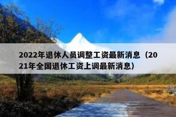 2022年退休人员调整工资最新消息（2021年全国退休工资上调最新消息） 第1张