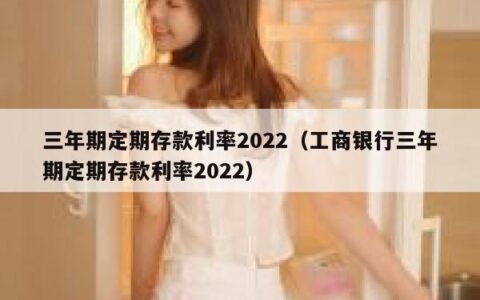 三年期定期存款利率2022（工商银行三年期定期存款利率2022）