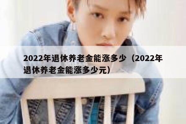 2022年退休养老金能涨多少（2022年退休养老金能涨多少元） 第1张