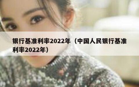 银行基准利率2022年（中国人民银行基准利率2022年）