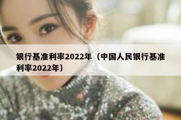 银行基准利率2022年（中国人民银行基准利率2022年） 第1张