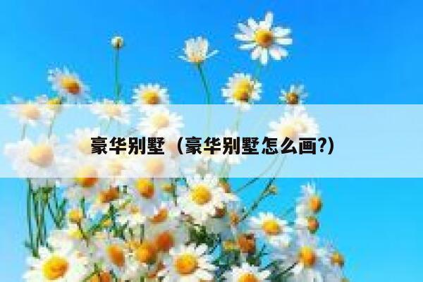 豪华别墅（豪华别墅怎么画?） 第1张