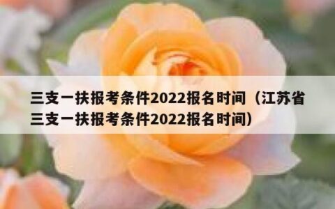 三支一扶报考条件2022报名时间（江苏省三支一扶报考条件2022报名时间）