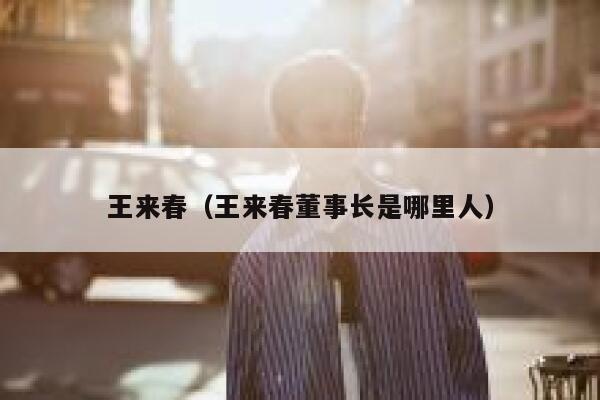 王来春（王来春董事长是哪里人） 第1张