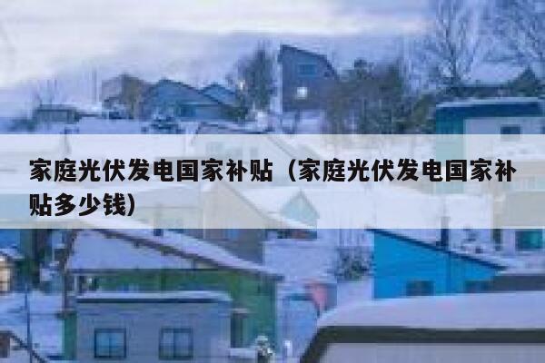 家庭光伏发电国家补贴（家庭光伏发电国家补贴多少钱） 第1张