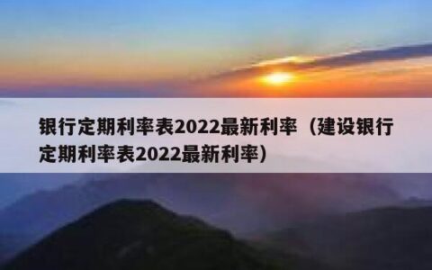 银行定期利率表2022最新利率（建设银行定期利率表2022最新利率）