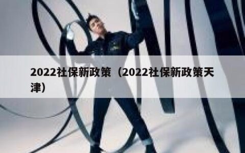 2022社保新政策（2022社保新政策天津）