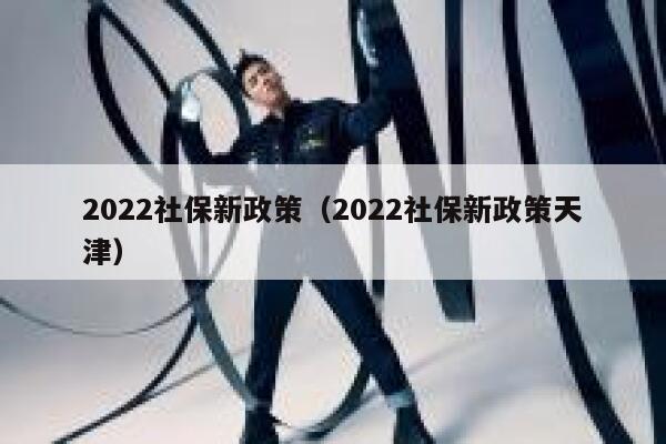 2022社保新政策（2022社保新政策天津） 第1张