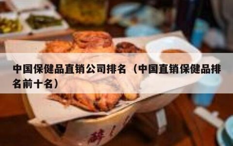 中国保健品直销公司排名（中国直销保健品排名前十名）