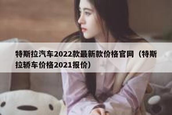 特斯拉汽车2022款最新款价格官网（特斯拉轿车价格2021报价） 第1张