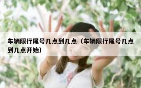 车辆限行尾号几点到几点（车辆限行尾号几点到几点开始）