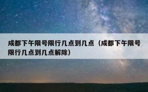 成都下午限号限行几点到几点（成都下午限号限行几点到几点解除）