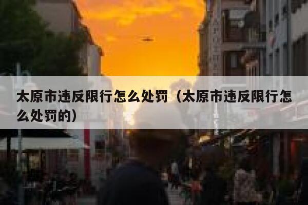 太原市违反限行怎么处罚（太原市违反限行怎么处罚的） 第1张