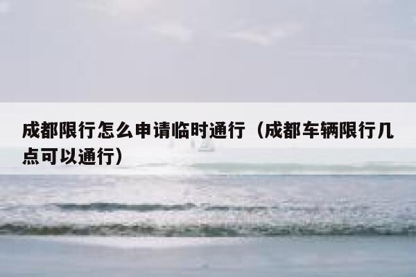 成都限行怎么申请临时通行（成都车辆限行几点可以通行） 第1张