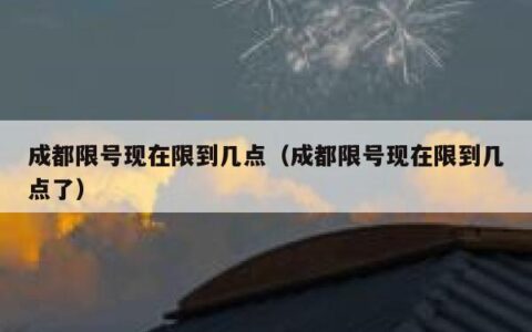 成都限号现在限到几点（成都限号现在限到几点了）