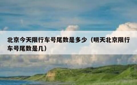 北京今天限行车号尾数是多少（明天北京限行车号尾数是几）