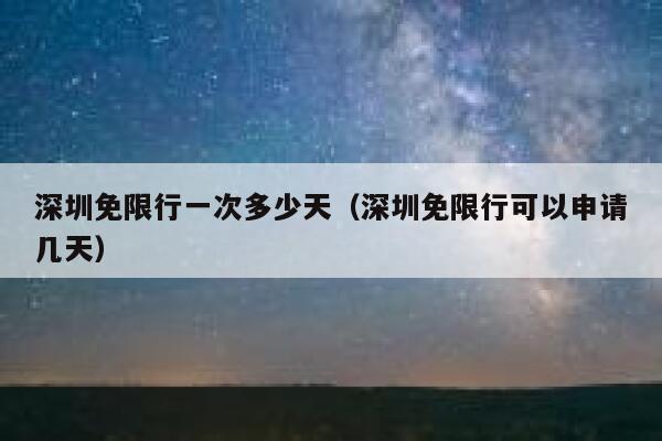 深圳免限行一次多少天（深圳免限行可以申请几天） 第1张