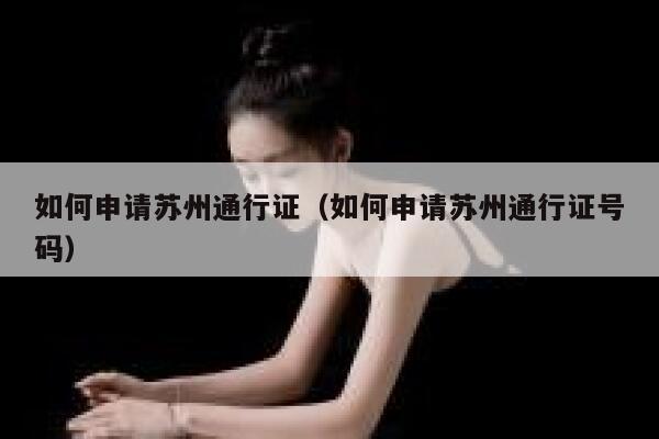 如何申请苏州通行证（如何申请苏州通行证号码） 第1张