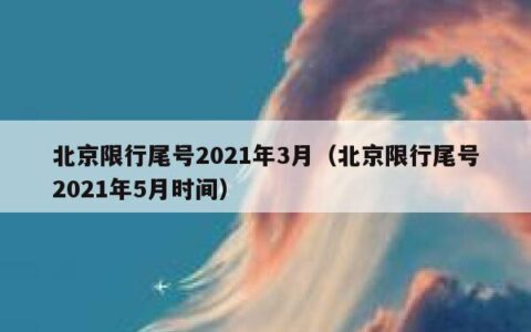 北京限行尾号2021年3月（北京限行尾号2021年5月时间）