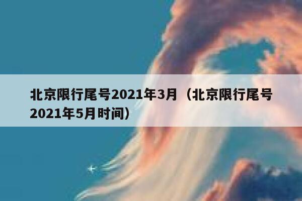 北京限行尾号2021年3月（北京限行尾号2021年5月时间） 第1张