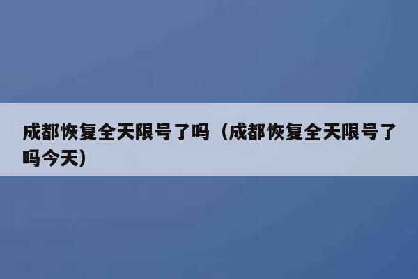 成都恢复全天限号了吗（成都恢复全天限号了吗今天） 第1张