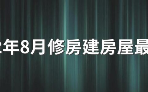 2022年8月修房建房屋最佳吉日日期好日子查询