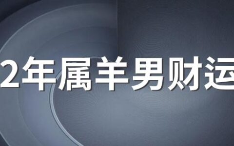 2022年属羊男财运 正财增长偏财损耗不稳定