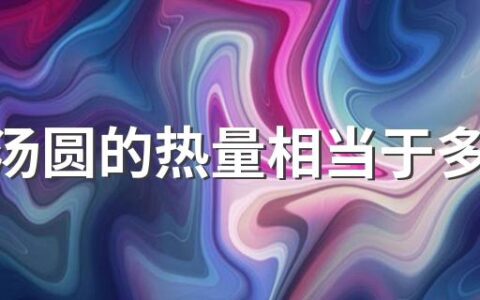 一个汤圆的热量相当于多少米饭 一个汤圆的热量是多少大卡