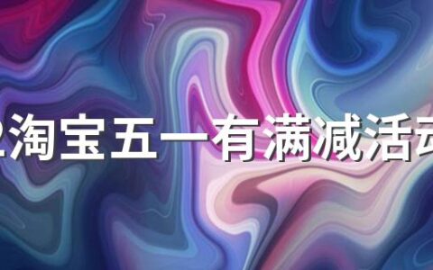 2022淘宝五一有满减活动吗？优惠力度大吗