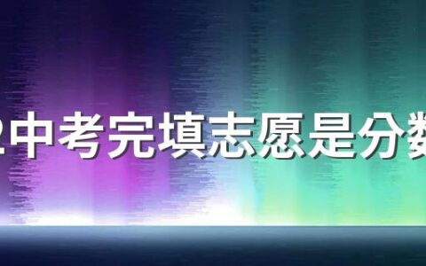 2022中考完填志愿是分数出来后填还是提前填 2022年中考志愿可以填几个