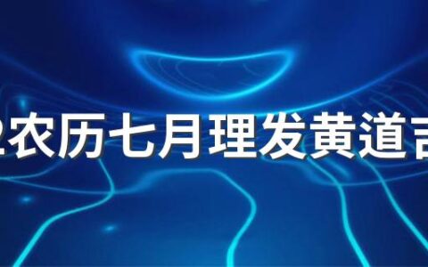 2022农历七月理发黄道吉日一览表