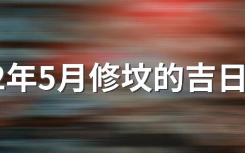 2022年5月修坟的吉日 2022年5月修坟黄道吉日一览表