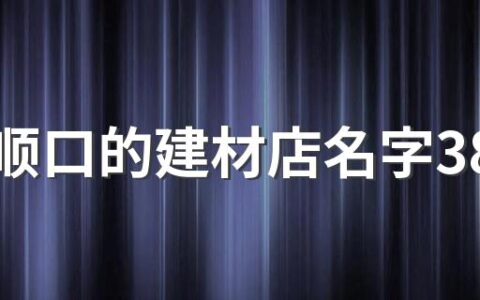 好听顺口的建材店名字380个 好记的建材店名