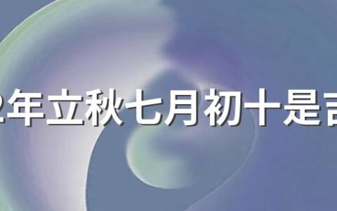 2022年立秋七月初十是吉日吗 2022年农历七月的出行吉日一览