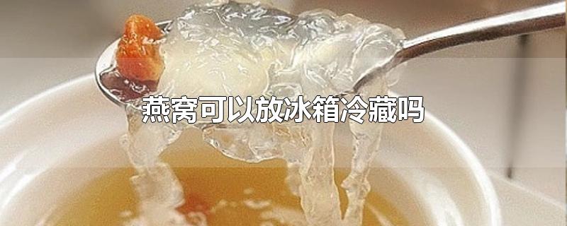 燕窝可以放冰箱冷藏吗