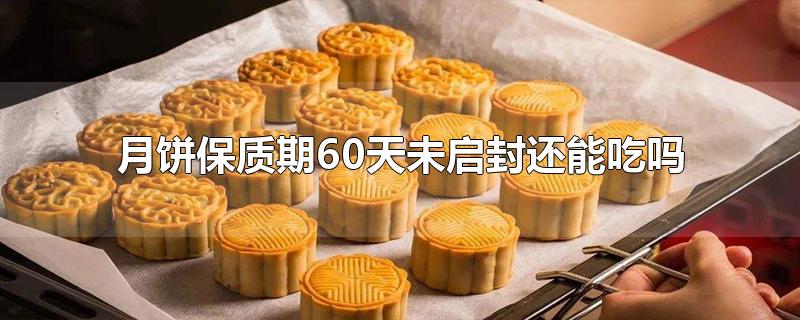 月饼保质期60天未启封还能吃吗