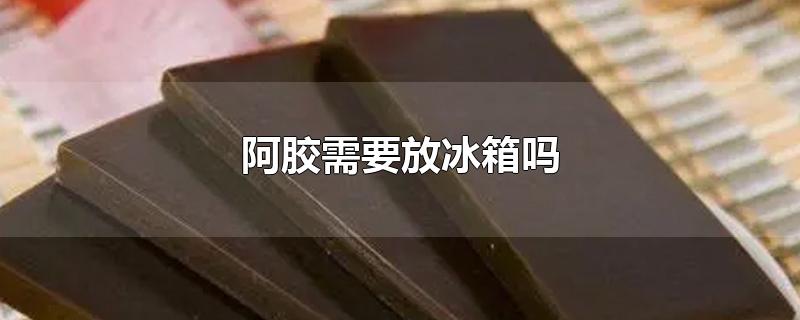 阿胶需要放冰箱吗