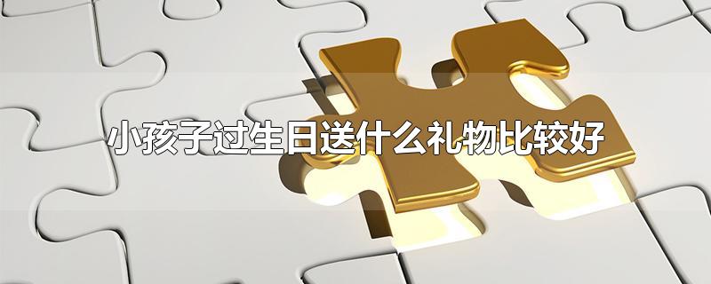 小孩子过生日送什么礼物比较好